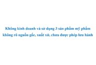 Không kinh doanh và sử dụng 3 sản phẩm mỹ phẩm không rõ nguồn gốc, xuất xứ, chưa được phép lưu hành